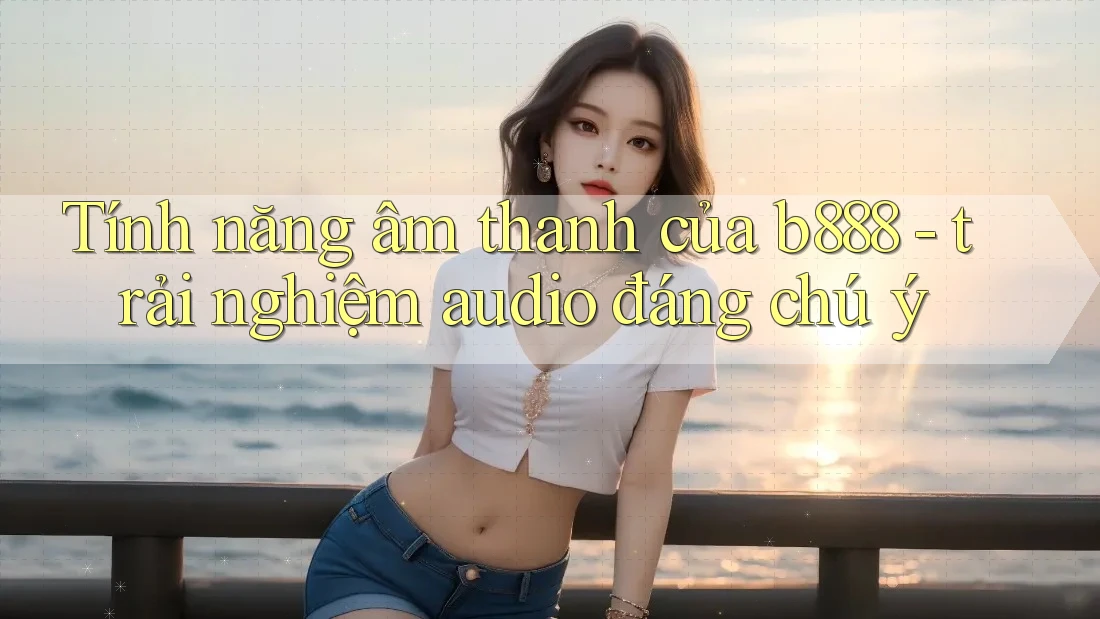 Tính năng âm thanh của b888 - trải nghiệm audio đáng chú ý Tính năng âm thanh của b888 - trải nghiệm audio đáng chú ý