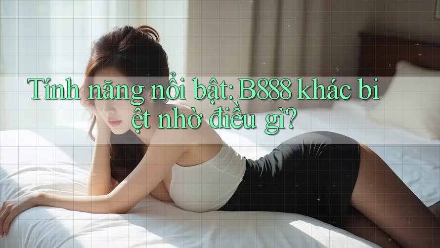 Tính năng nổi bật: B888 khác biệt nhờ điều gì?