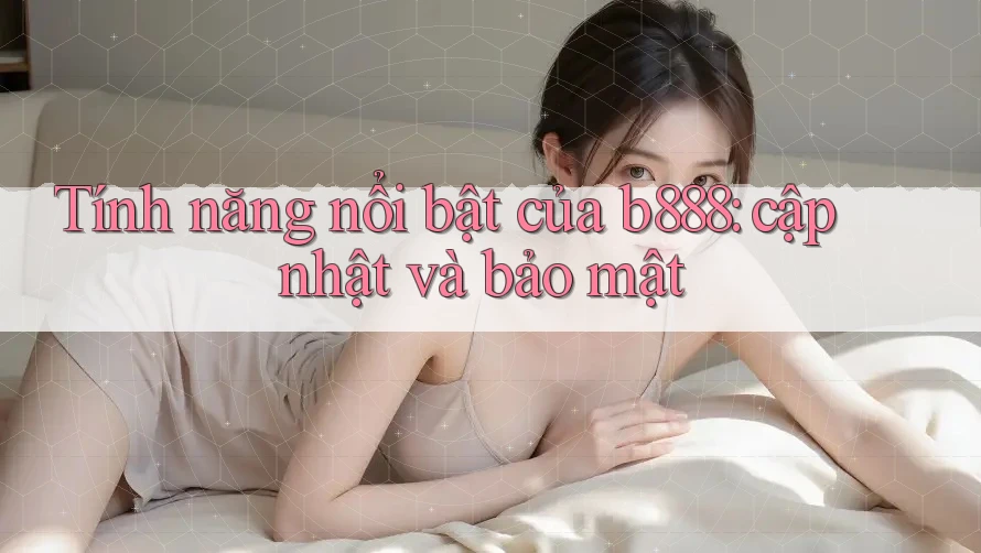 Tính năng nổi bật của b888: cập nhật và bảo mật Tính năng nổi bật của b888: cập nhật và bảo mật