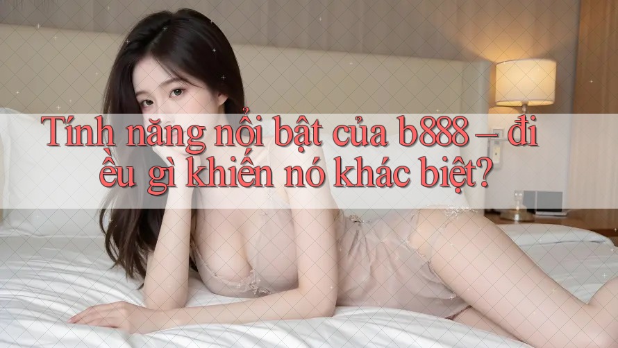 Tính năng nổi bật của b888 – điều gì khiến nó khác biệt?