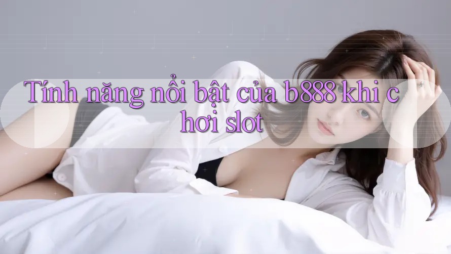 Tính năng nổi bật của b888 khi chơi slot