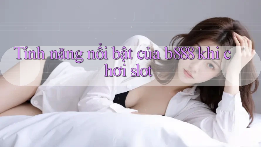 Tính năng nổi bật của b888 khi chơi slot