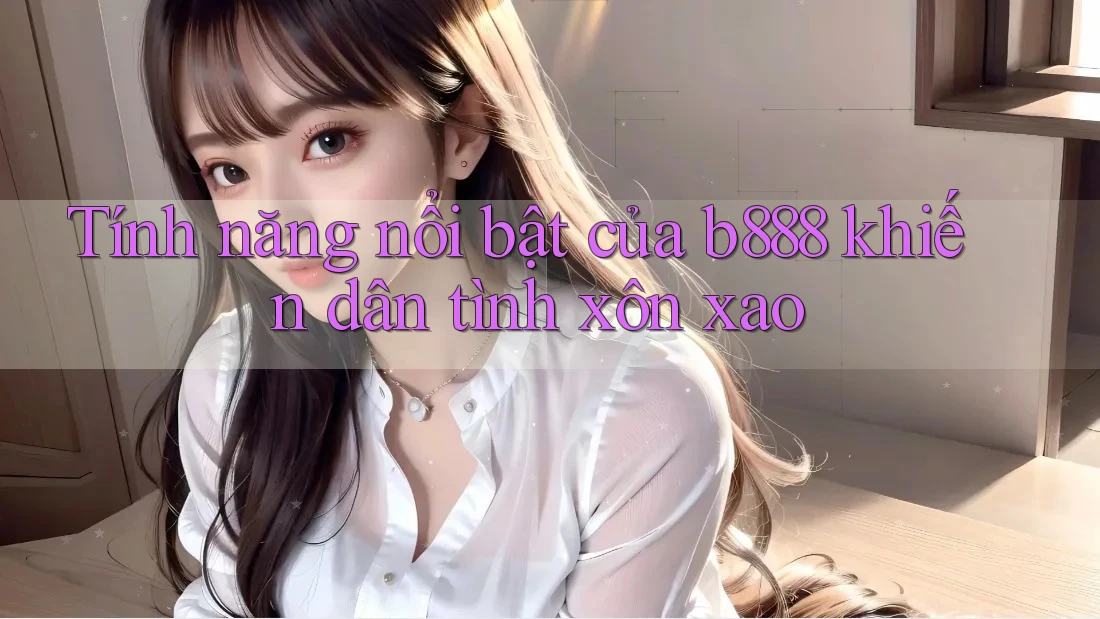 Tính năng nổi bật của b888 khiến dân tình xôn xao Tính năng nổi bật của b888 khiến dân tình xôn xao
