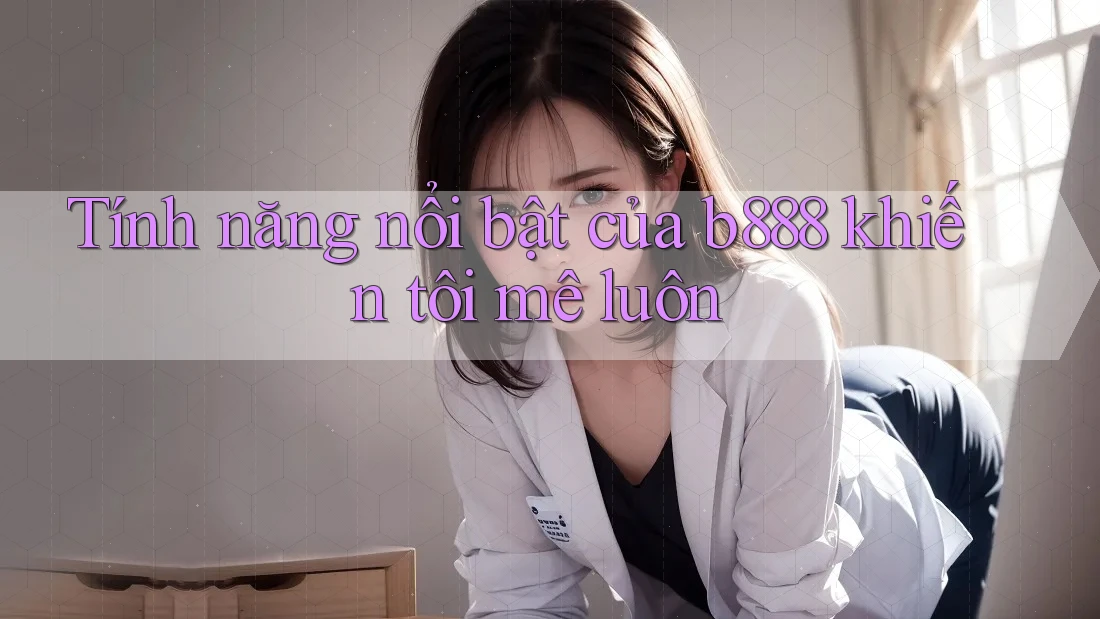Tính năng nổi bật của b888 khiến tôi mê luôn