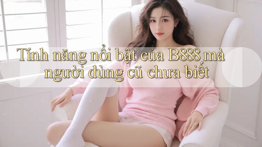 Tính năng nổi bật của B888 mà người dùng cũ chưa biết Tính năng nổi bật của B888 mà người dùng cũ chưa biết