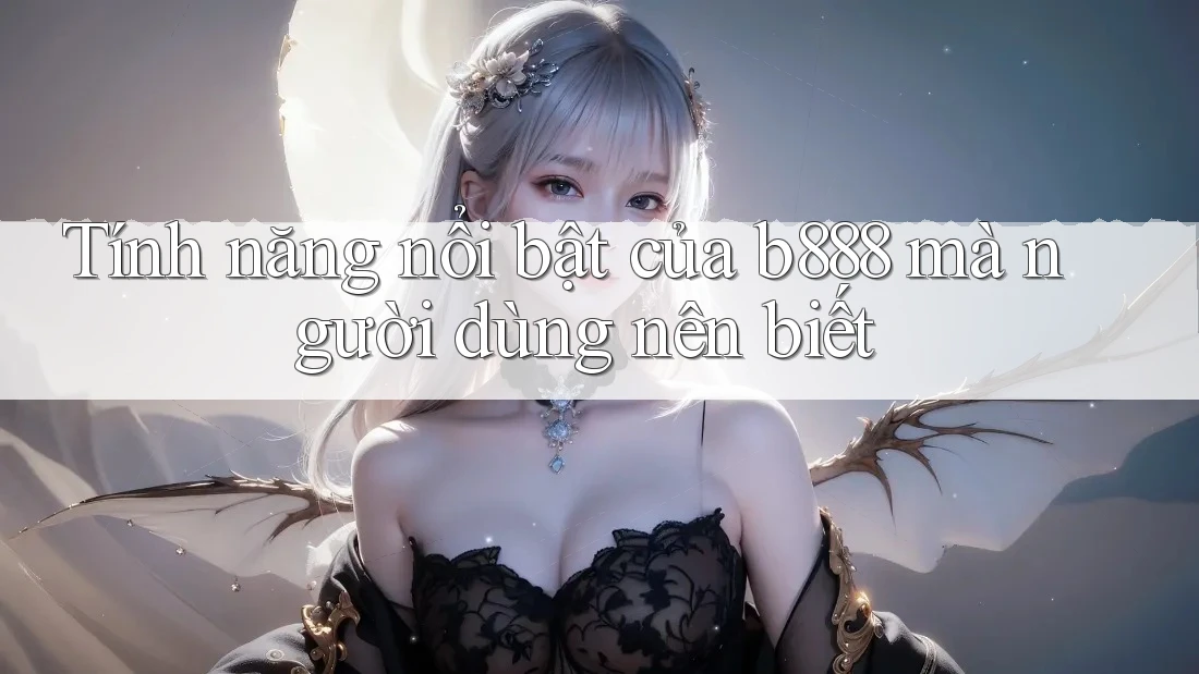 Tính năng nổi bật của b888 mà người dùng nên biết