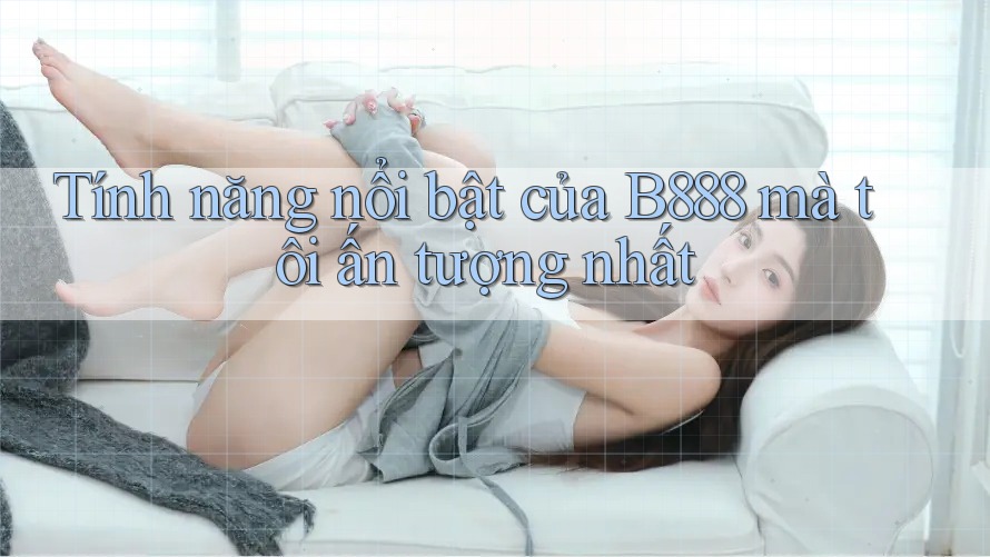 Tính năng nổi bật của B888 mà tôi ấn tượng nhất Tính năng nổi bật của B888 mà tôi ấn tượng nhất