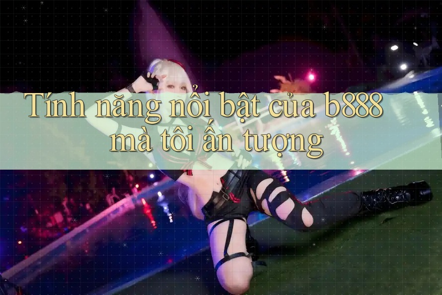 Tính năng nổi bật của b888 mà tôi ấn tượng Tính năng nổi bật của b888 mà tôi ấn tượng