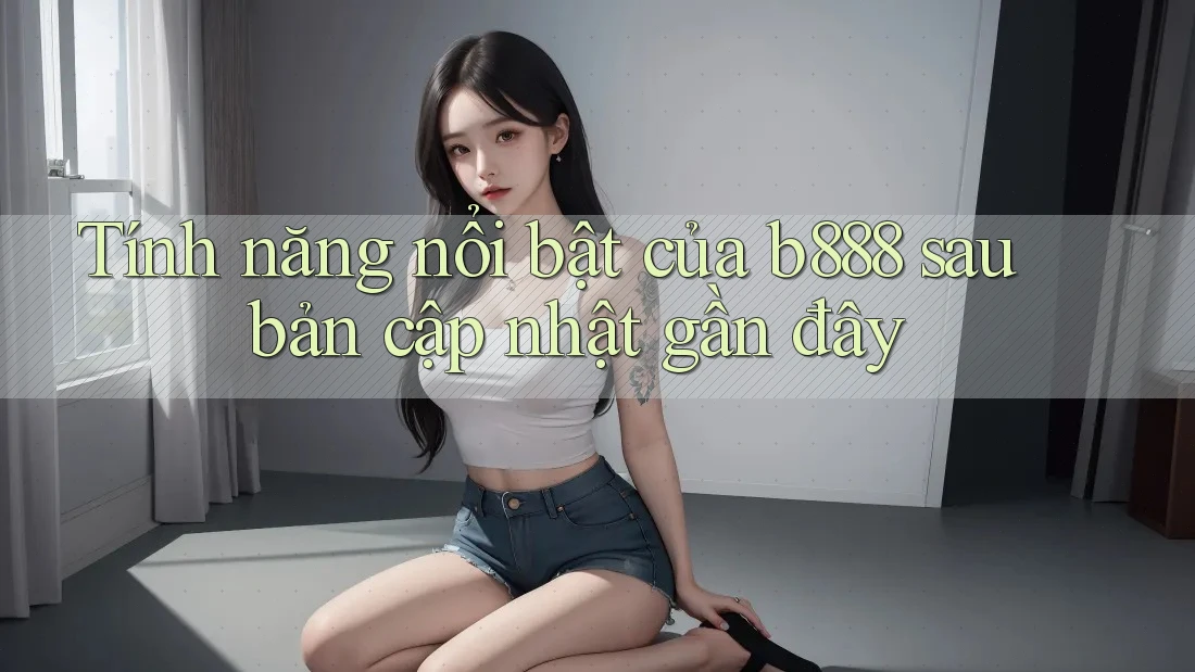 Tính năng nổi bật của b888 sau bản cập nhật gần đây