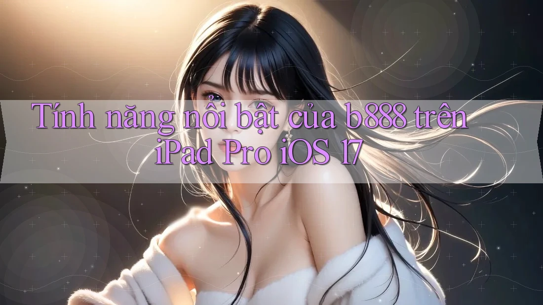 Tính năng nổi bật của b888 trên iPad Pro iOS 17