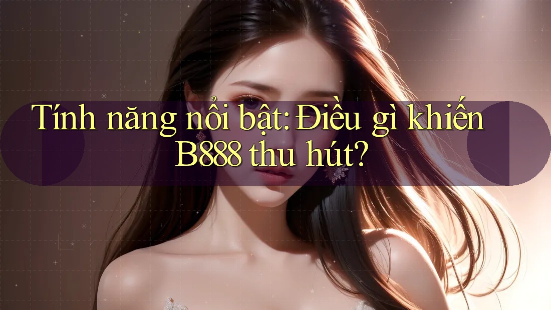 Tính năng nổi bật: Điều gì khiến B888 thu hút?