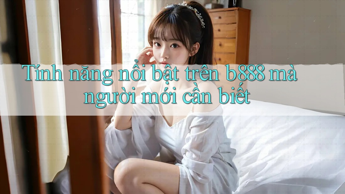 Tính năng nổi bật trên b888 mà người mới cần biết Tính năng nổi bật trên b888 mà người mới cần biết