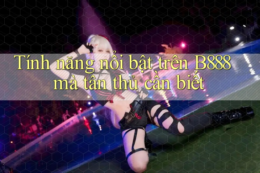 Tính năng nổi bật trên B888 mà tân thủ cần biết