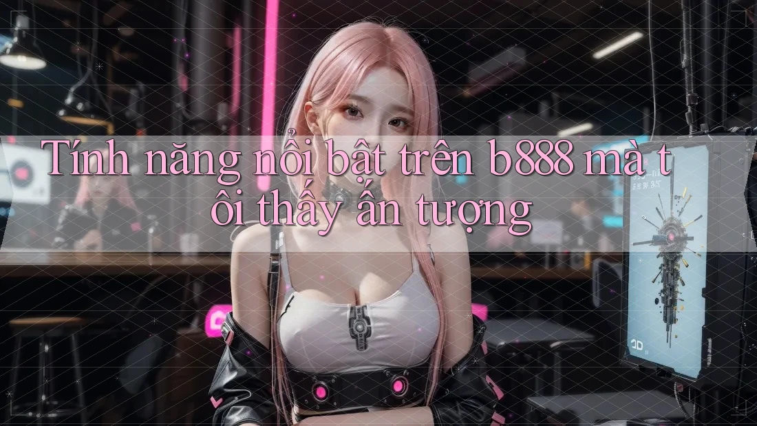 Tính năng nổi bật trên b888 mà tôi thấy ấn tượng