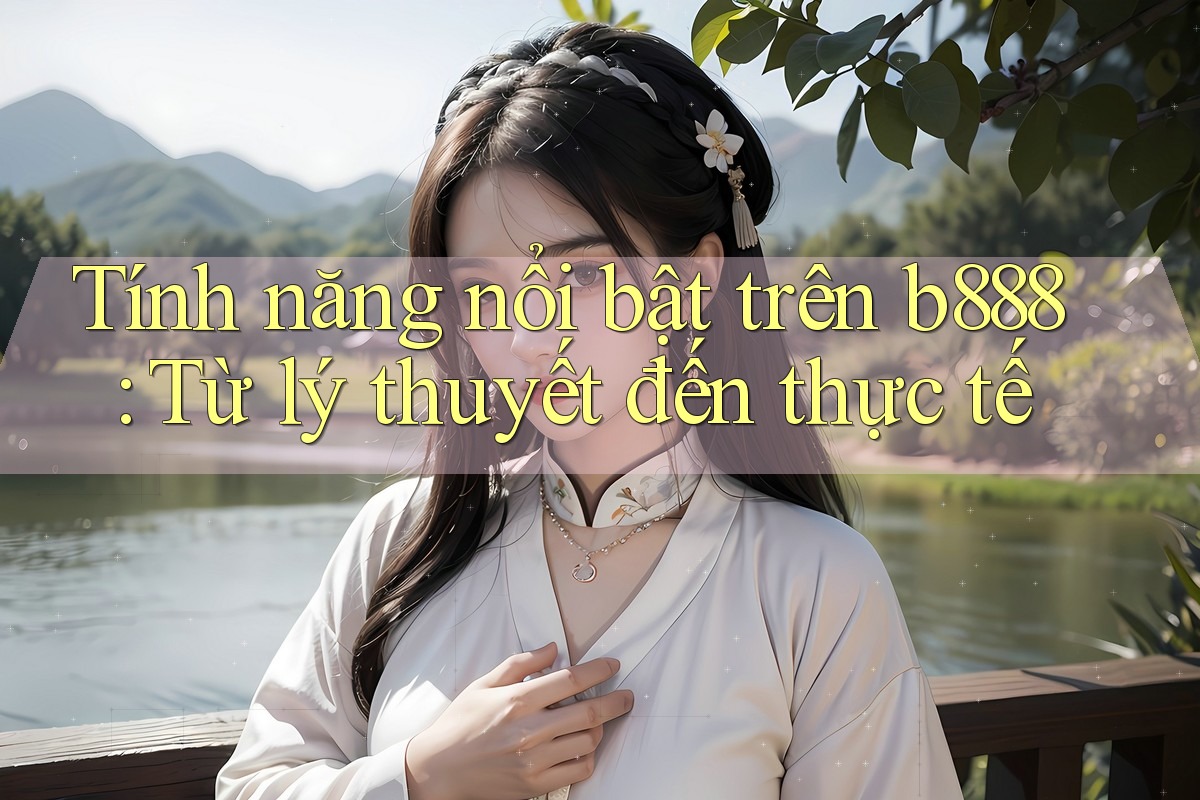 Tính năng nổi bật trên b888: Từ lý thuyết đến thực tế Tính năng nổi bật trên b888: Từ lý thuyết đến thực tế