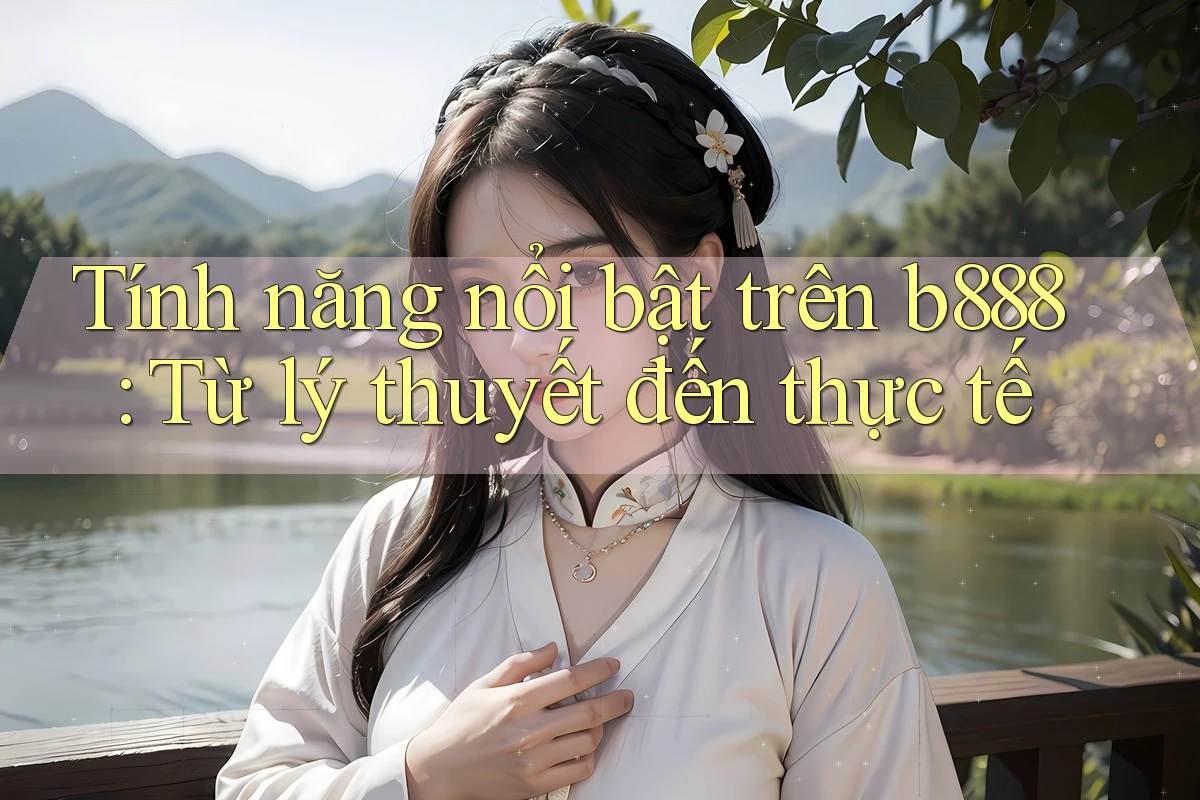 Tính năng nổi bật trên b888: Từ lý thuyết đến thực tế