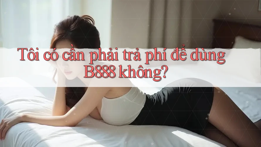 Tôi có cần phải trả phí để dùng B888 không? Tôi có cần phải trả phí để dùng B888 không?