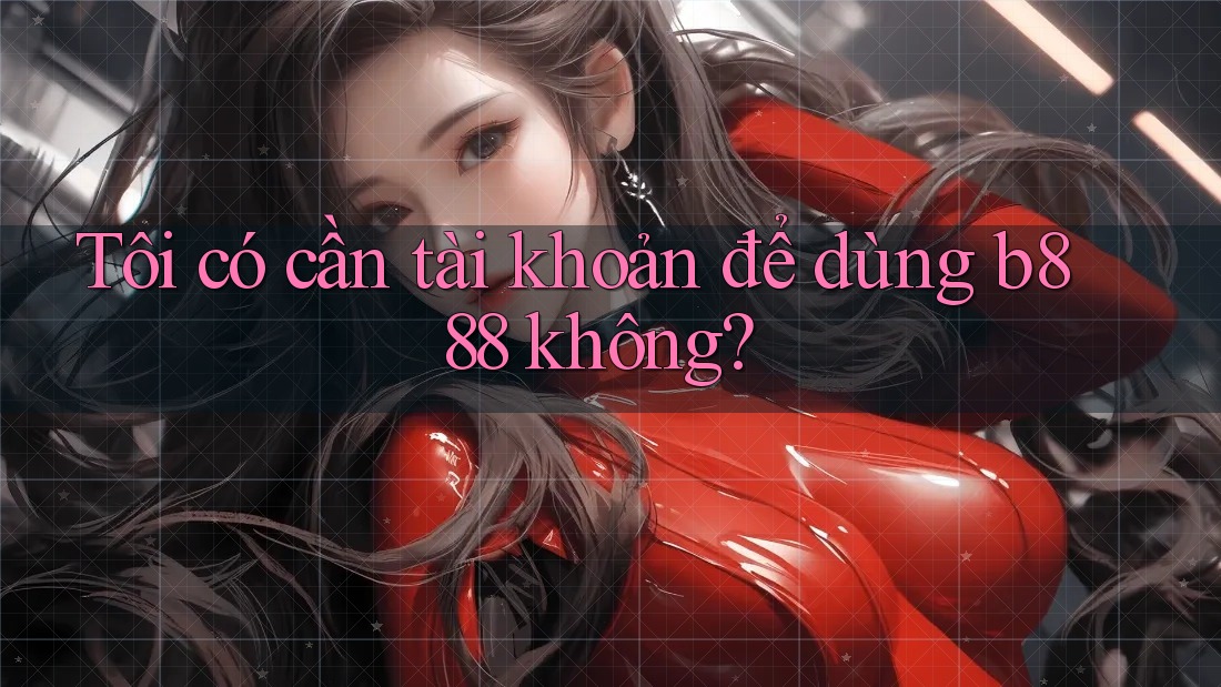Tôi có cần tài khoản để dùng b888 không? Tôi có cần tài khoản để dùng b888 không?