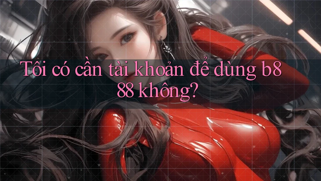 Tôi có cần tài khoản để dùng b888 không?