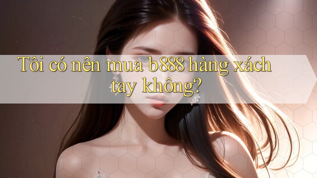 Tôi có nên mua b888 hàng xách tay không?