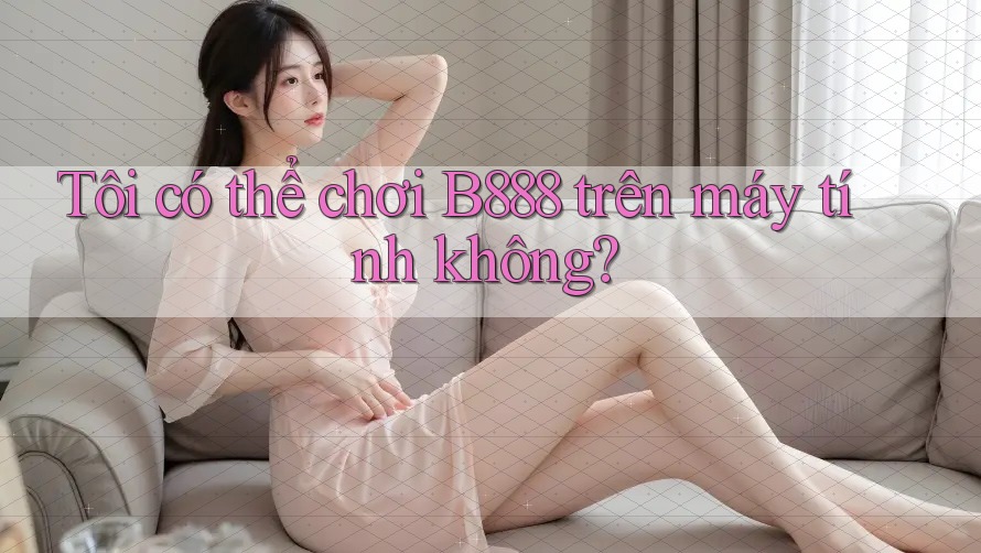 Tôi có thể chơi B888 trên máy tính không?