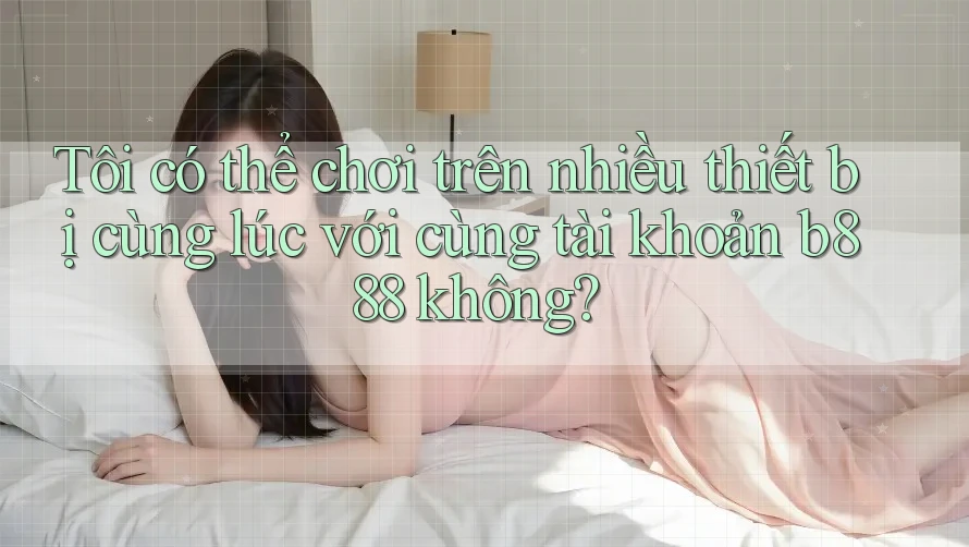 Tôi có thể chơi trên nhiều thiết bị cùng lúc với cùng tài khoản b888 không?