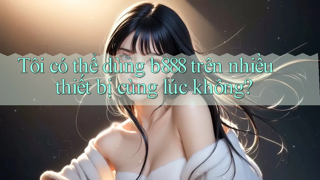 Tôi có thể dùng B888 trên nhiều thiết bị cùng lúc không?