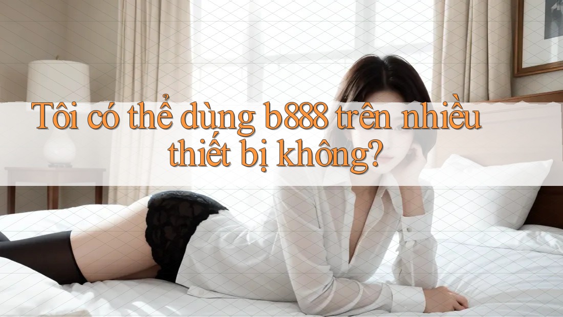 Tôi có thể dùng b888 trên nhiều thiết bị không?