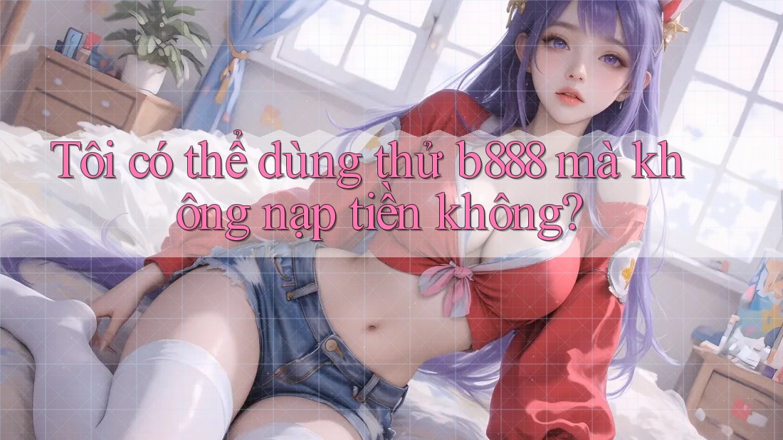 Tôi có thể dùng thử b888 mà không nạp tiền không? Tôi có thể dùng thử b888 mà không nạp tiền không?