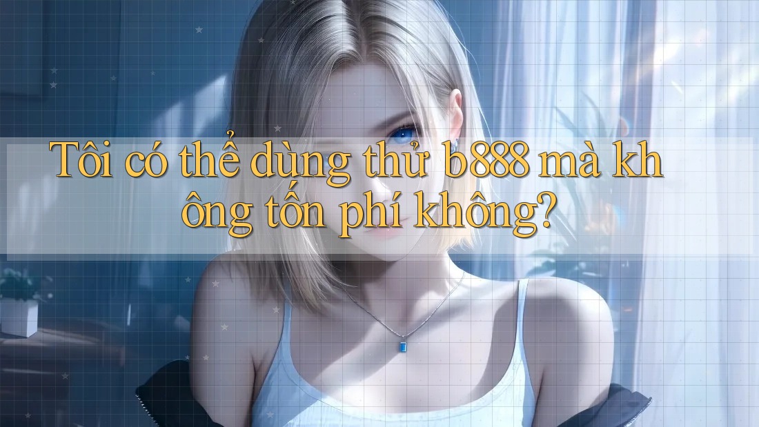 Tôi có thể dùng thử b888 mà không tốn phí không?
