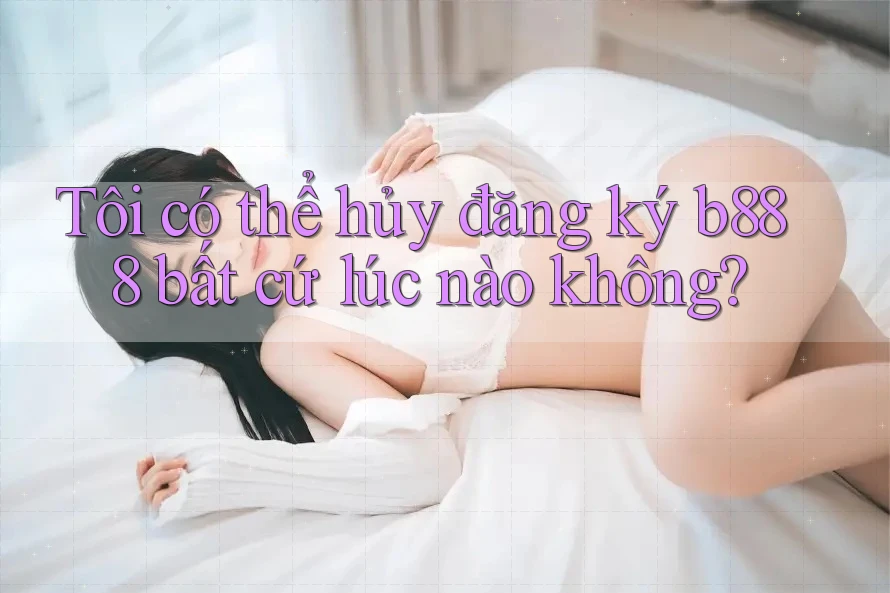 Tôi có thể hủy đăng ký b888 bất cứ lúc nào không? Tôi có thể hủy đăng ký b888 bất cứ lúc nào không?