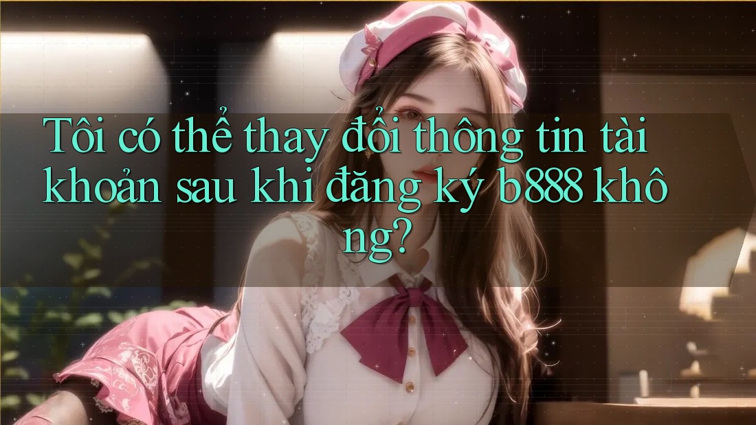 Tôi có thể thay đổi thông tin tài khoản sau khi đăng ký b888 không? Tôi có thể thay đổi thông tin tài khoản sau khi đăng ký b888 không?