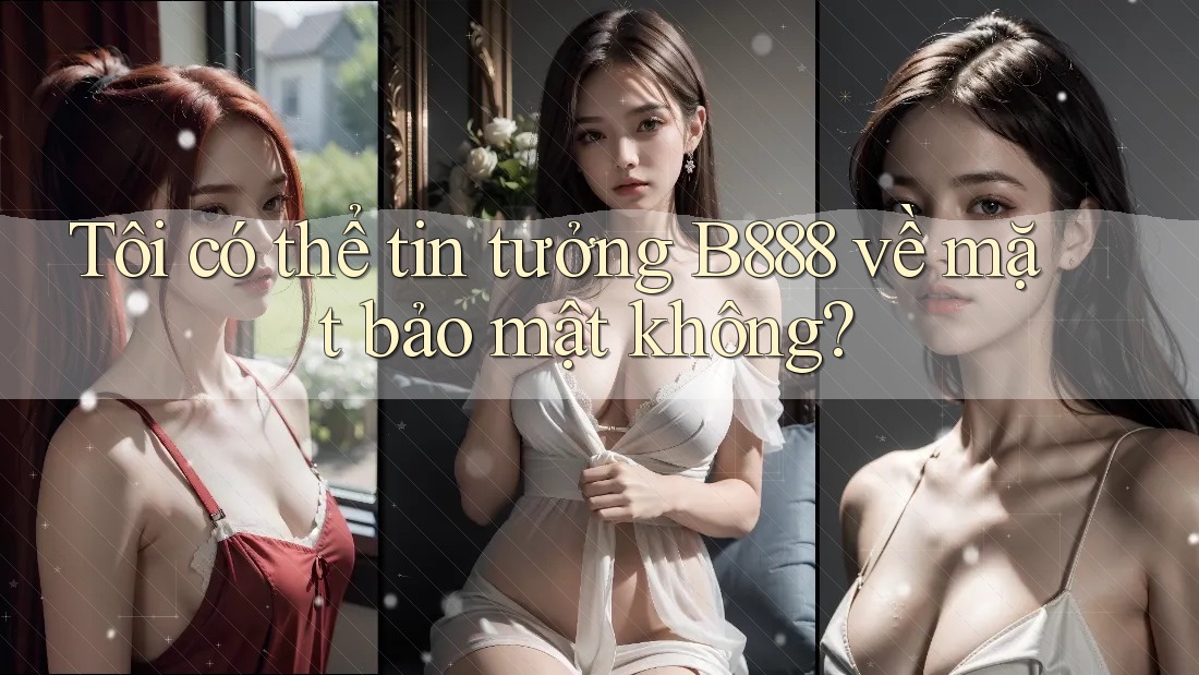Tôi có thể tin tưởng B888 về mặt bảo mật không?