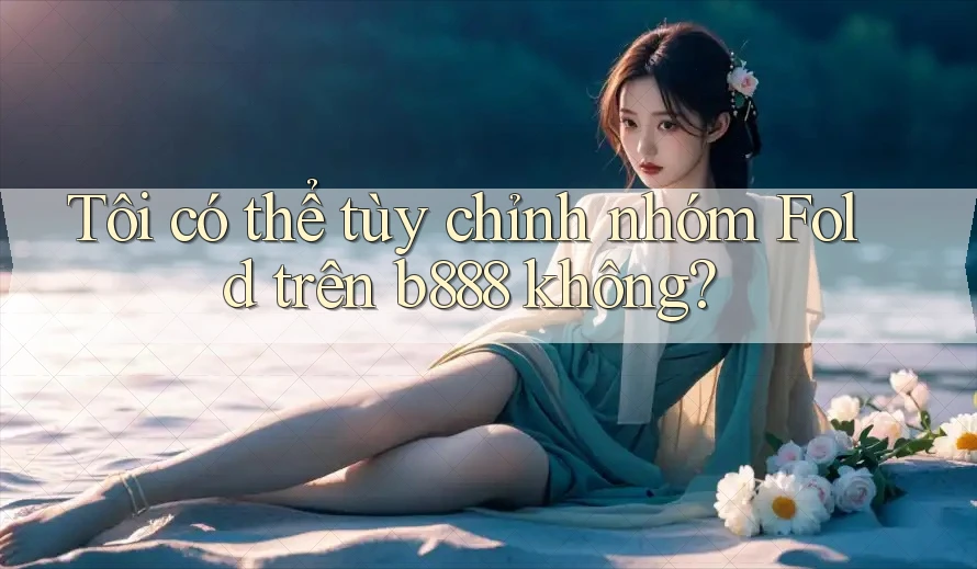 Tôi có thể tùy chỉnh nhóm Fold trên b888 không?