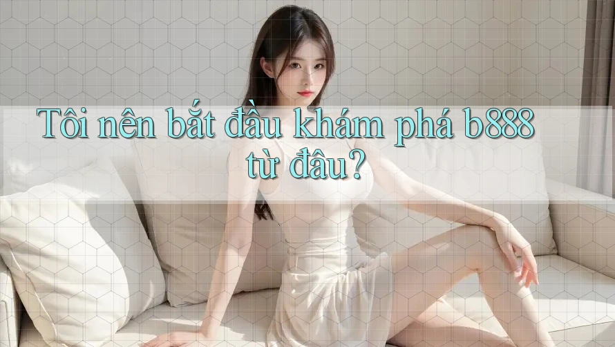 Tôi nên bắt đầu khám phá b888 từ đâu?