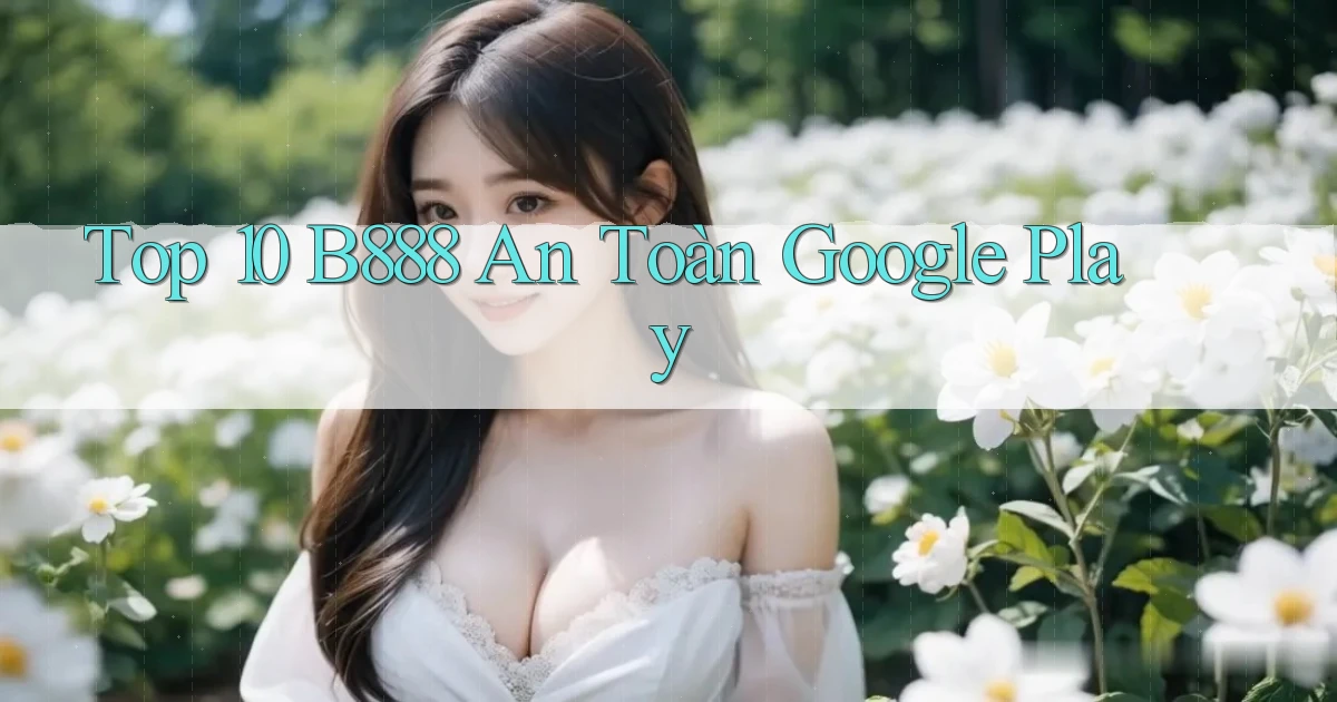 top 10 b888 an toàn google play