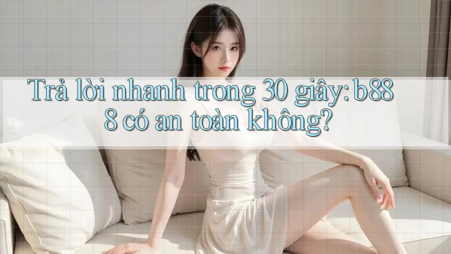 Trả lời nhanh trong 30 giây: b888 có an toàn không?
