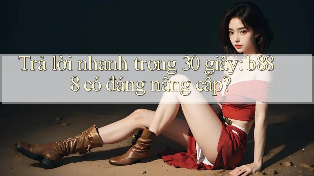 Trả lời nhanh trong 30 giây: b888 có đáng nâng cấp?