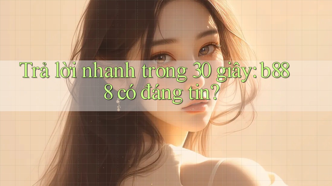 Trả lời nhanh trong 30 giây: b888 có đáng tin?