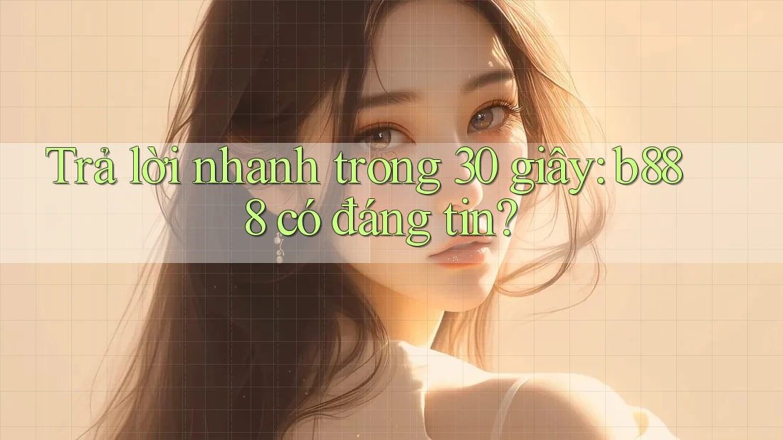 Trả lời nhanh trong 30 giây: b888 có đáng tin?