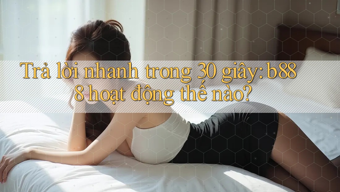 Trả lời nhanh trong 30 giây: b888 hoạt động thế nào?