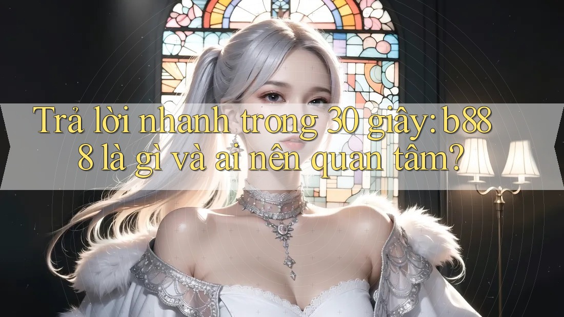 Trả lời nhanh trong 30 giây: b888 là gì và ai nên quan tâm? Trả lời nhanh trong 30 giây: b888 là gì và ai nên quan tâm?