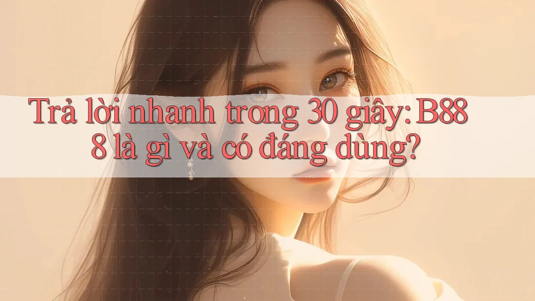 Trả lời nhanh trong 30 giây: B888 là gì và có đáng dùng?