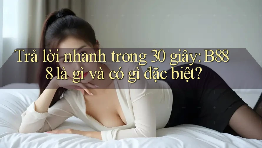 Trả lời nhanh trong 30 giây: b888 là gì và có gì đặc biệt?