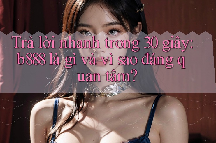 Trả lời nhanh trong 30 giây: b888 là gì và vì sao đáng quan tâm?