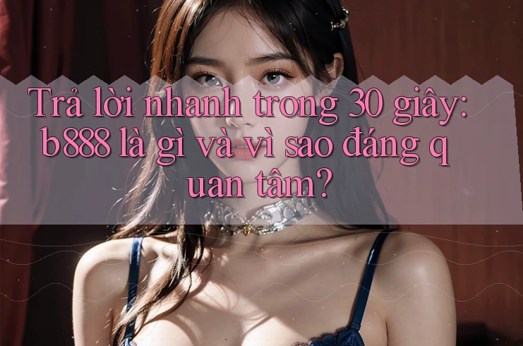 Trả lời nhanh trong 30 giây: b888 là gì và vì sao đáng quan tâm?