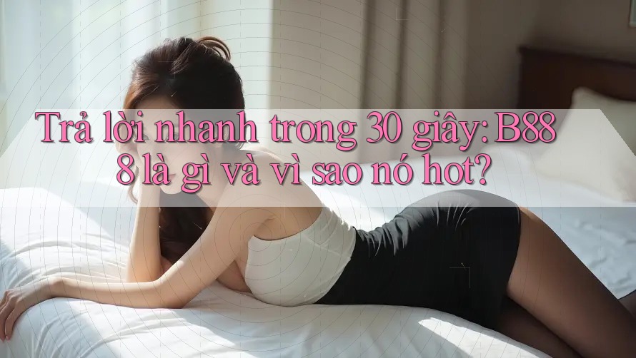 Trả lời nhanh trong 30 giây: B888 là gì và vì sao nó hot?