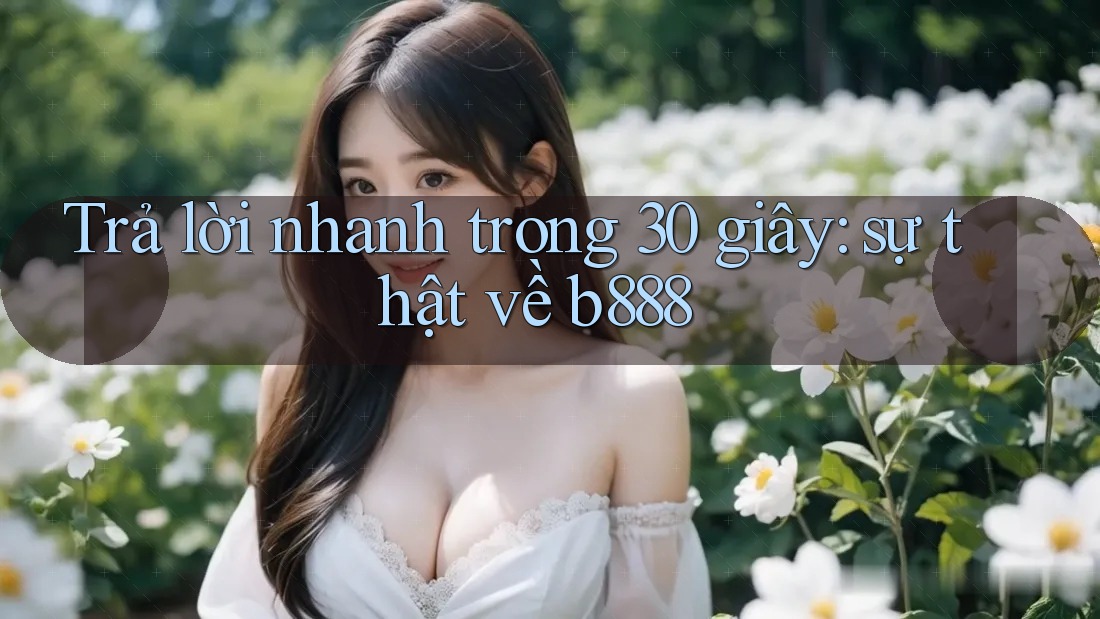 Trả lời nhanh trong 30 giây: sự thật về b888