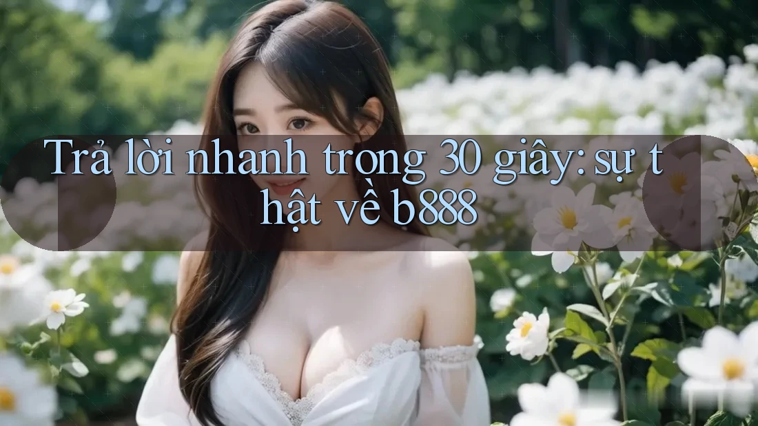 Trả lời nhanh trong 30 giây: sự thật về b888