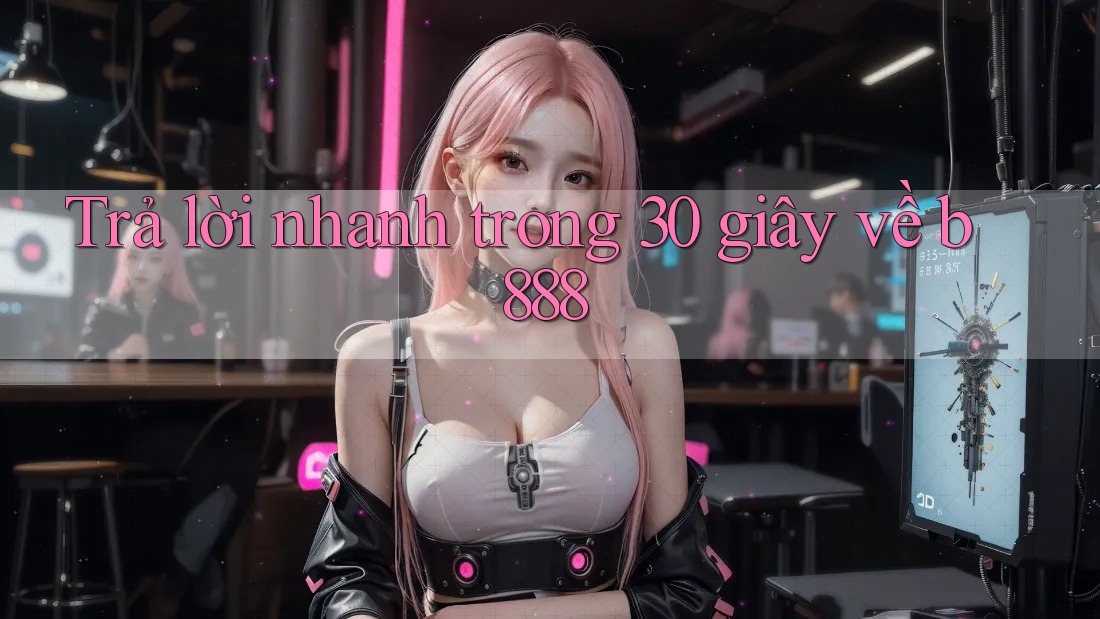 Trả lời nhanh trong 30 giây về b888